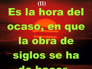 Es la hora del ocaso, en que la obra de siglos se ha de hacer,  (II) 