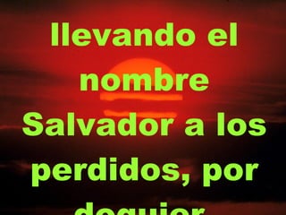 llevando el nombre Salvador a los perdidos, por doquier. 