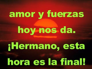 amor y fuerzas hoy nos da. ¡Hermano, esta hora es la final! 