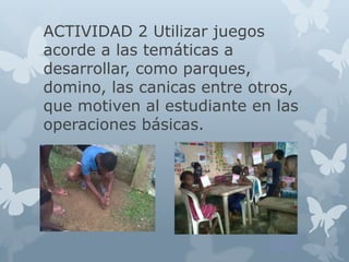 ACTIVIDAD 2 Utilizar juegos
acorde a las temáticas a
desarrollar, como parques,
domino, las canicas entre otros,
que motiven al estudiante en las
operaciones básicas.
 