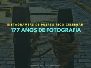 177 AÑOS DE FOTOGRAFÍA
I N S T A G R A M E R S D E P U E R T O R I C O C E L E B R A N
@Copyright 2016. Wanda J. Barreto. All Rights Reserved. 
 