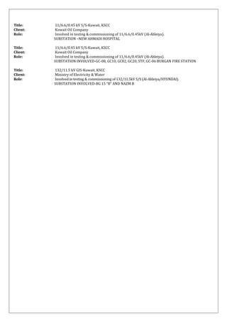 Title: 11/6.6/0.45 kV S/S-Kuwait, KSCC
Client: Kuwait Oil Company
Role: Involved in testing & commissioning of 11/6.6/0.45kV (Al-Ahleiya).
SUBSTATION –NEW AHMADI HOSPITAL
Title: 11/6.6/0.45 kV S/S-Kuwait, KSCC
Client: Kuwait Oil Company
Role: Involved in testing & commissioning of 11/6.6/0.45kV (Al-Ahleiya).
SUBSTATION INVOLVED-GC-08, GC10, GC02, GC20, STF, GC-06 BURGAN FIRE STATION
Title: 132/11.5 kV GIS-Kuwait, KSCC
Client: Ministry of Electricity & Water
Role: Involved in testing & commissioning of 132/11.5kV S/S (Al-Ahleiya/HYUNDAI).
SUBSTATION INVOLVED-BG 15 “B” AND NAZM B
 