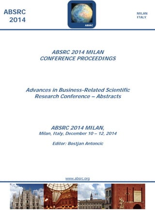 ABSRC
2014
MILAN
ITALY
ABSRC 2014 MILAN
CONFERENCE PROCEEDINGS
Advances in Business-Related Scientific
Research Conference – Abstracts
ABSRC 2014 MILAN,
Milan, Italy, December 10 – 12, 2014
Editor: Bostjan Antoncic
www.absrc.org
 