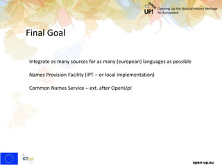 Final Goal
open-up.eu
Integrate as many sources for as many (european) languages as possible
Names Provision Facility (IPT – or local implementation)
Common Names Service – ext. after OpenUp!
 