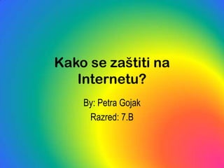 Kako se zaštiti na Internetu? By: Petra Gojak  Razred: 7.B 