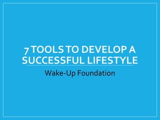 7TOOLSTO DEVELOP A
SUCCESSFUL LIFESTYLE
Wake-Up Foundation
 