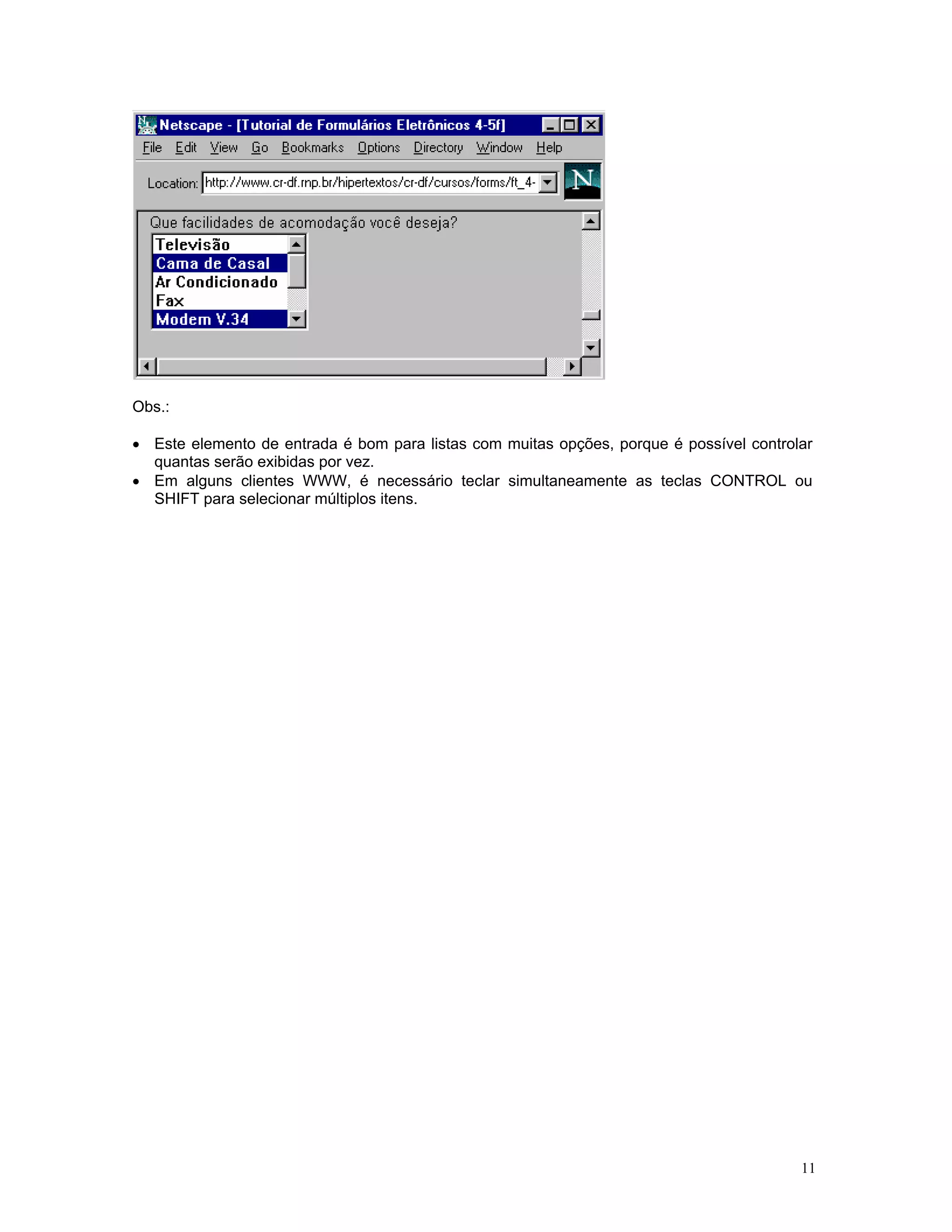 Obs.: 
• Este elemento de entrada é bom para listas com muitas opções, porque é possível controlar quantas serão exibidas por vez. 
• Em alguns clientes WWW, é necessário teclar simultaneamente as teclas CONTROL ou SHIFT para selecionar múltiplos itens. 
11 
 