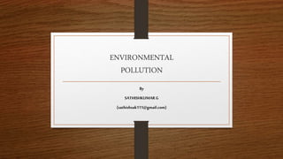 ENVIRONMENTAL
POLLUTION
By
SATHISHKUMAR G
(sathishsak111@gmail.com)
 