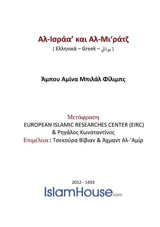 Αλ-Ισράα’ και Αλ-Μι‘ράτζ
[ Ελληνικά – Greek – �‫ﻳﻮﻧﺎ‬ ]
Άμπου Αμίνα Μπιλάλ Φίλιμπς
Μετάφραση
EUROPEAN ISLAMIC RESEARCHES CENTER (EIRC)
& Ρηγάλος Κωνσταντίνος
Επιμέλεια : Τσεκούρα Βίβιαν & Άχμαντ Αλ-’Αμίρ
2012 - 1433
 