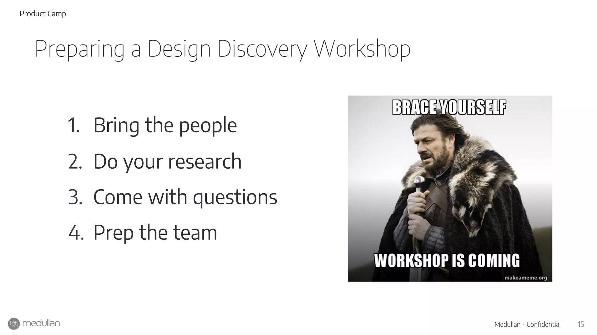 15Medullan - Confidential
1. Bring the people
2. Do your research
3. Come with questions
4. Prep the team
Preparing a Design Discovery Workshop
Product Camp
 