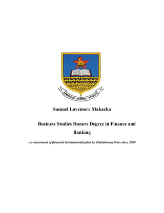 Samuel Lovemore Makacha
Business Studies Honors Degree in Finance and
Banking
An assessment of financial internationalization by Zimbabwean firms since 2009
 