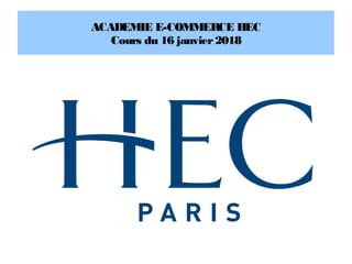 ACADEMIE E-COMMERCE HEC
Cours du 16 janvier2018
 