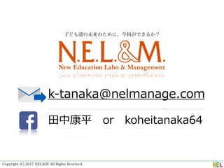 Copyright (C) 2017 NEL＆M All Rights Reserved.
子ども達の未来のために、今何ができるか？
k-tanaka@nelmanage.com
⽥中康平 or koheitanaka64
 
