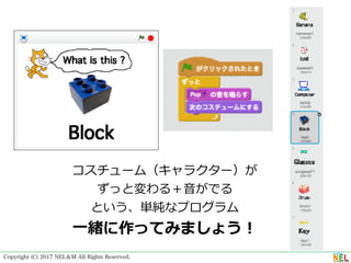 Copyright (C) 2017 NEL＆M All Rights Reserved.
コスチューム（キャラクター）が
ずっと変わる＋⾳がでる
という、単純なプログラム
⼀緒に作ってみましょう！
 