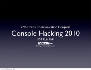 27th Chaos Communication Congress

                   Console Hacking 2010
                                         PS3 Epic Fail
                                        bushing, marcan, segher, sven




Mittwoch, 29. Dezember 2010
 