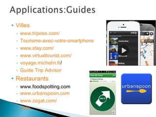  Villes
◦ www.triposo.com/
◦ Tourisme-avec-votre-smartphone
◦ www.stay.com/
◦ www.virtualtourist.com/
◦ voyage.michelin.fr/
◦ Guide Trip Advisor
 Restaurants
◦ www.foodspotting.com
◦ www.urbanspoon.com
◦ www.zagat.com/
◦ Yelp
 