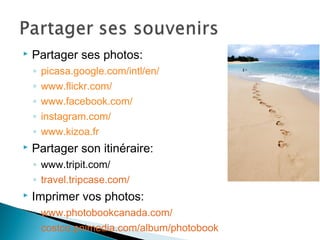  Partager ses photos:
◦ picasa.google.com/intl/en/
◦ www.flickr.com/
◦ www.facebook.com/
◦ instagram.com/
◦ www.kizoa.fr
 Partager son itinéraire:
◦ www.tripit.com/
◦ travel.tripcase.com/
 Imprimer vos photos:
◦ www.photobookcanada.com/
◦ costco.pnimedia.com/album/photobook
 