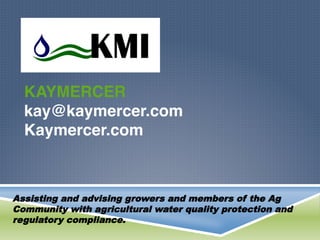 Assisting and advising growers and members of the Ag
Community with agricultural water quality protection and
regulatory compliance.
KAYMERCER 
kay@kaymercer.com 
Kaymercer.com
 