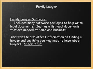 Family Lawyer Family Lawyer Software:      Includes many software packages to help write legal documents.  Such as wills, legal documents that are needed at home and business. This website also offers information on finding a lawyer and anything you may need to know about lawyers.   Check it out! 
