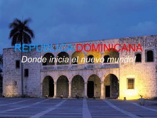 REPÚBLICA DOMINICANA
Donde inicia el nuevo mundo!
 