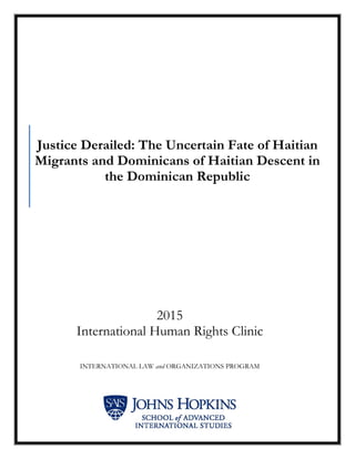 Justice Derailed: The Uncertain Fate of Haitian
Migrants and Dominicans of Haitian Descent in
the Dominican Republic
2015
International Human Rights Clinic
INTERNATIONAL LAW and ORGANIZATIONS PROGRAM
 