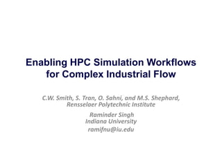 C.W. Smith, S. Tran, O. Sahni, and M.S. Shephard,
Rensselaer Polytechnic Institute
Raminder Singh
Indiana University
ramifnu@iu.edu
Enabling HPC Simulation Workflows
for Complex Industrial Flow
 