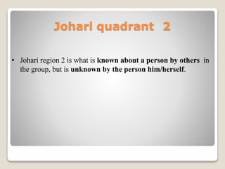 Johari quadrant 2
• Johari region 2 is what is known about a person by others in
the group, but is unknown by the person him/herself.
 