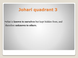 Johari quadrant 3
•what is known to ourselves but kept hidden from, and
therefore unknown to others.
 