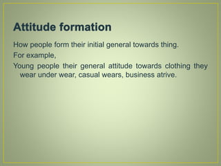How people form their initial general towards thing.
For example,
Young people their general attitude towards clothing they
wear under wear, casual wears, business atrive.
 