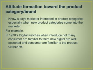 • Know a days marketer interested in product categories
especially when new product categories come into the
marketer
For example,
In 1970’s Digital watches when introduce not many
consumer are familiar to them new digital are well
accepted and consumer are familiar to the product
categories.
 