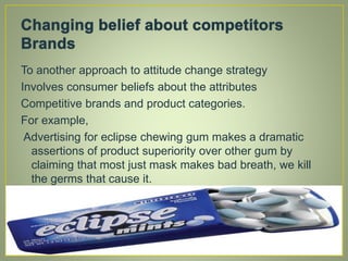 To another approach to attitude change strategy
Involves consumer beliefs about the attributes
Competitive brands and product categories.
For example,
Advertising for eclipse chewing gum makes a dramatic
assertions of product superiority over other gum by
claiming that most just mask makes bad breath, we kill
the germs that cause it.
 