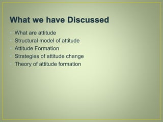 • What are attitude
• Structural model of attitude
• Attitude Formation
• Strategies of attitude change
• Theory of attitude formation
 