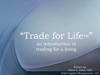 “Trade for Life™”
an introduction to
trading for a living
Written by:
Oliver L. Velez, CEO
Velez Capital Management, LLC
 
