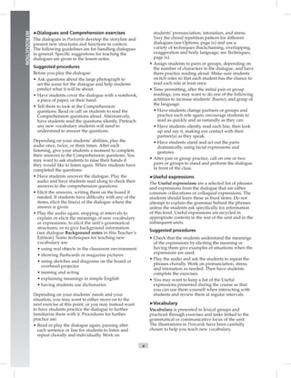 x
INTRODUCTION
➤Dialogues and Comprehension exercises
The dialogues in Postcards develop the storyline and
present new structures and functions in context.
The following guidelines are for handling dialogues
in general. Speciﬁc suggestions for teaching the
dialogues are given in the lesson notes.
Suggested procedures
Before you play the dialogue:
• Ask questions about the large photograph to
set the scene for the dialogue and help students
predict what it will be about.
• Have students cover the dialogue with a notebook,
a piece of paper, or their hand.
• Tell them to look at the Comprehension
questions. Read or call on students to read the
Comprehension questions aloud. Alternatively,
have students read the questions silently. Preteach
any new vocabulary students will need to
understand to answer the questions.
Depending on your students’ abilities, play the
audio once, twice, or three times. After each
listening, give your students a moment to complete
their answers to the Comprehension questions. You
may want to ask students to raise their hands if
they would like to listen again. When students have
completed the questions:
• Have students uncover the dialogue. Play the
audio and have students read along to check their
answers to the comprehension questions.
• Elicit the answers, writing them on the board if
needed. If students have difﬁculty with any of the
items, elicit the line(s) of the dialogue where the
answer is given.
• Play the audio again, stopping at intervals to
explain or elicit the meanings of new vocabulary
or expressions, to elicit the unit’s grammatical
structures, or to give background information
(see dialogue Background notes in this Teacher’s
Edition). Some techniques for teaching new
vocabulary are:
• using real objects in the classroom environment
• showing ﬂashcards or magazine pictures
• using sketches and diagrams on the board or
overhead projector
• miming and acting
• explaining meanings in simple English
• having students use dictionaries
Depending on your students’ needs and your
situation, you may want to either move on to the
next exercise at this point, or you may instead want
to have students practice the dialogue to further
familiarize them with it. Procedures for further
practice are:
• Read or play the dialogue again, pausing after
each sentence or line for students to listen and
repeat chorally and individually. Work on
students’ pronunciation, intonation, and stress.
Vary the choral repetition pattern for different
dialogues (see Options, page ix) and use a
variety of techniques (backchaining, overlapping,
exaggeration and body language; see Techniques,
page ix).
• Assign students to pairs or groups, depending on
the number of characters in the dialogue, and have
them practice reading aloud. Make sure students
switch roles so that each student has the chance to
read each role at least once.
• Time permitting, after the initial pair or group
readings, you may want to do one of the following
actitities to increase students’ ﬂuency and grasp of
the language:
• Have students change partners or groups and
practice each role again; encourage students to
read as quickly and as naturally as they can.
• Have students silently read each line, then look
up and say it, making eye contact with their
partner(s) as they speak.
• Have students stand and act out the parts
dramatically, using facial expressions and
gestures.
• After pair or group practice, call on one or two
pairs or groups to stand and perform the dialogue
in front of the class.
➤Useful expressions
The Useful expressions are a selected list of phrases
and expressions from the dialogue that are either
common collocations or colloquial expressions. The
students should learn these as ﬁxed items. Do not
attempt to explain the grammar behind the phrases
unless the students ask speciﬁcally for information
of this kind. Useful expressions are recycled in
appropriate contexts in the rest of the unit and in the
subsequent units.
Suggested procedures
• Check that the students understand the meanings
of the expressions by eliciting the meaning or
having them give examples of situations when the
expressions are used.
• Play the audio and ask the students to repeat the
phrases chorally. Work on pronunciation, stress,
and intonation as needed. Then have students
complete the exercises.
• You may want to keep a list of the Useful
expressions presented during the course so that
you can use them yourself when interacting with
students and review them at regular intervals.
➤Vocabulary
Vocabulary is presented in lexical groups and
practiced through exercises and tasks linked to the
grammatical or communicative focus of the unit.
The illustrations in Postcards have been carefully
chosen to help you teach new vocabulary.
 