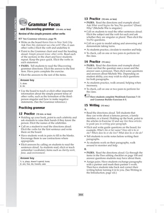 T11
TEACHER’SNOTES
Grammar Focus
and Discovering grammar (10 min. or less)
Review of the simple present: other verbs
☞See Grammar reference, page 98.
• Write on the board Karen lives in New York City.
Ask Does this statement use a be verb? (No, it uses
other verbs.) Elicit the verb and underline it.
• Point to the Grammar chart and read the heading
aloud: Simple present tense: other verbs. Read each
of the sections in the chart and have students
repeat. Keep the pace quick. Elicit the verbs in
each statement.
• PAIRS. Tell students to read the Discovering
grammar directions. Elicit the answer to the ﬁrst
item. Have pairs complete the exercise.
• Elicit the answers to the rest of the items.
Answer key
1. does
2. do
• Use the board to teach or elicit other important
information about the simple present tense of
other verbs, such as the formation of the third-
person singular and how to make negative
statements. (See the Grammar reference.)
Practicing grammar
12 Practice (10 min. or less)
• Holding up your book, point to each celebrity and
ask students to raise their hands if they know the
person. Elicit the names of the celebrities.
• Call on a student to read the directions aloud.
Elicit the verbs for the ﬁrst sentence and write
them on the board.
• Have students work in pairs to ﬁll in the blanks.
Encourage them to use contractions where
appropriate.
• Elicit answers by calling on students to read the
sentences aloud. As students read, elicit or teach
unfamiliar vocabulary items such as charity work,
fame, and environment.
Answer key
1. is, plays, doesn’t spend, loves
2. are, live, do, travels, uses
13 Practice (10 min. or less)
• PAIRS. Read the directions and example aloud.
Ask What word begins the Yes/No question? (Does)
Why? (Michelle Wie is singular.)
• Call on students to read the other sentences aloud.
Elicit the subject and the verb for each and ask
whether they are singular or plural. Then elicit the
Yes/No questions.
• Call on a pair to model asking and answering and
demonstrate taking turns.
• As students practice, circulate to monitor and help.
• To check, call on one or two pairs to perform for
the class.
14 Practice (15 min.)
• PAIRS. Read the directions and example aloud.
Point out that the question uses a noun and the
answer uses a pronoun. Then elicit some questions
and answers about Michele Wie. Depending on
student ability, you may wish to elicit questions
for both paragraphs.
• As students practice, walk around, helping when
necessary.
• To check, call on one or two pairs to perform for
the class.
Have students complete Workbook Exercises 7–11
and Grammar Builder Exercises 4–5.
15 Writing (15 min.)
A.
• Read the directions aloud. Tell students that
they can write about a famous person, a family
member, or a friend. Holding up the book, point to
the articles in Exercise 12 and say Use these articles
to guide you in writing your paragraph.
• Elicit and write guide questions on the board; for
example, What’s his or her name? How old is he or
she? Where does he or she live? What does he or she do?
• Tell students to write notes before writing their
paragraphs.
• As students work on their paragraphs, walk
around to monitor and help.
B.
• PAIRS. Read the directions aloud. Go through the
items in the Peer editing checklist on page 104 and
answer questions students may have about them.
• Assign pairs. Have students exchange paragraphs
with a partner and mark their partner’s work.
Then have students take back and correct their
writing before turning it in to you. (See Writing in
the Introduction, page xiii.)
 