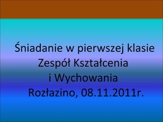Śniadanie w pierwszej klasie Zespół Kształcenia  i Wychowania   Rozłazino, 08.11.2011r. 