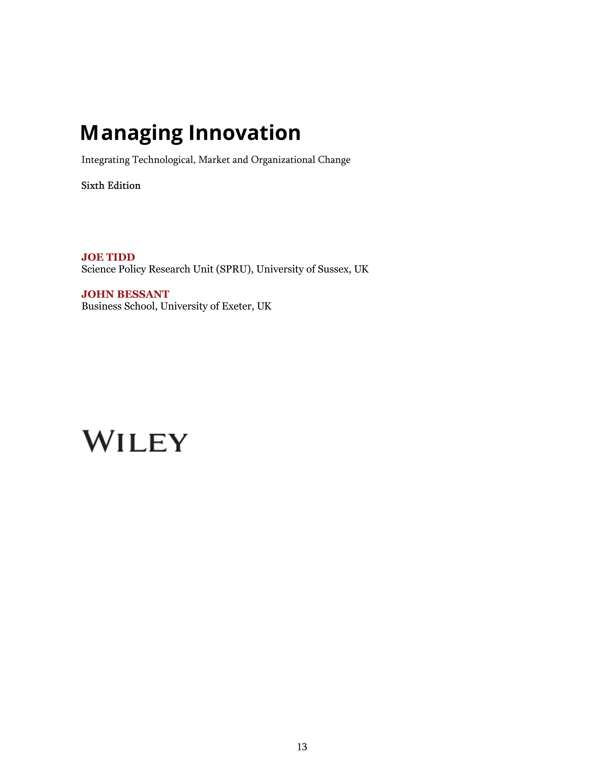 13
Managing Innovation
Integrating Technological, Market and Organizational Change
Sixth Edition
JOE TIDD
Science Policy Research Unit (SPRU), University of Sussex, UK
JOHN BESSANT
Business School, University of Exeter, UK
 