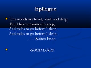 EpilogueEpilogue
 The woods are lovely, dark and deep,
But I have promises to keep,
And miles to go before I sleep,
And miles to go before I sleep.
---- Robert Frost
 GOOD LUCK!
 