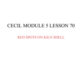 CECIL MODULE 5 LESSON 70
RED SPOTS ON KILN SHELL
 