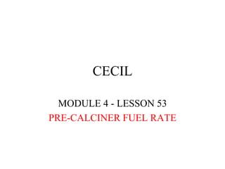 CECIL
MODULE 4 - LESSON 53
PRE-CALCINER FUEL RATE
 