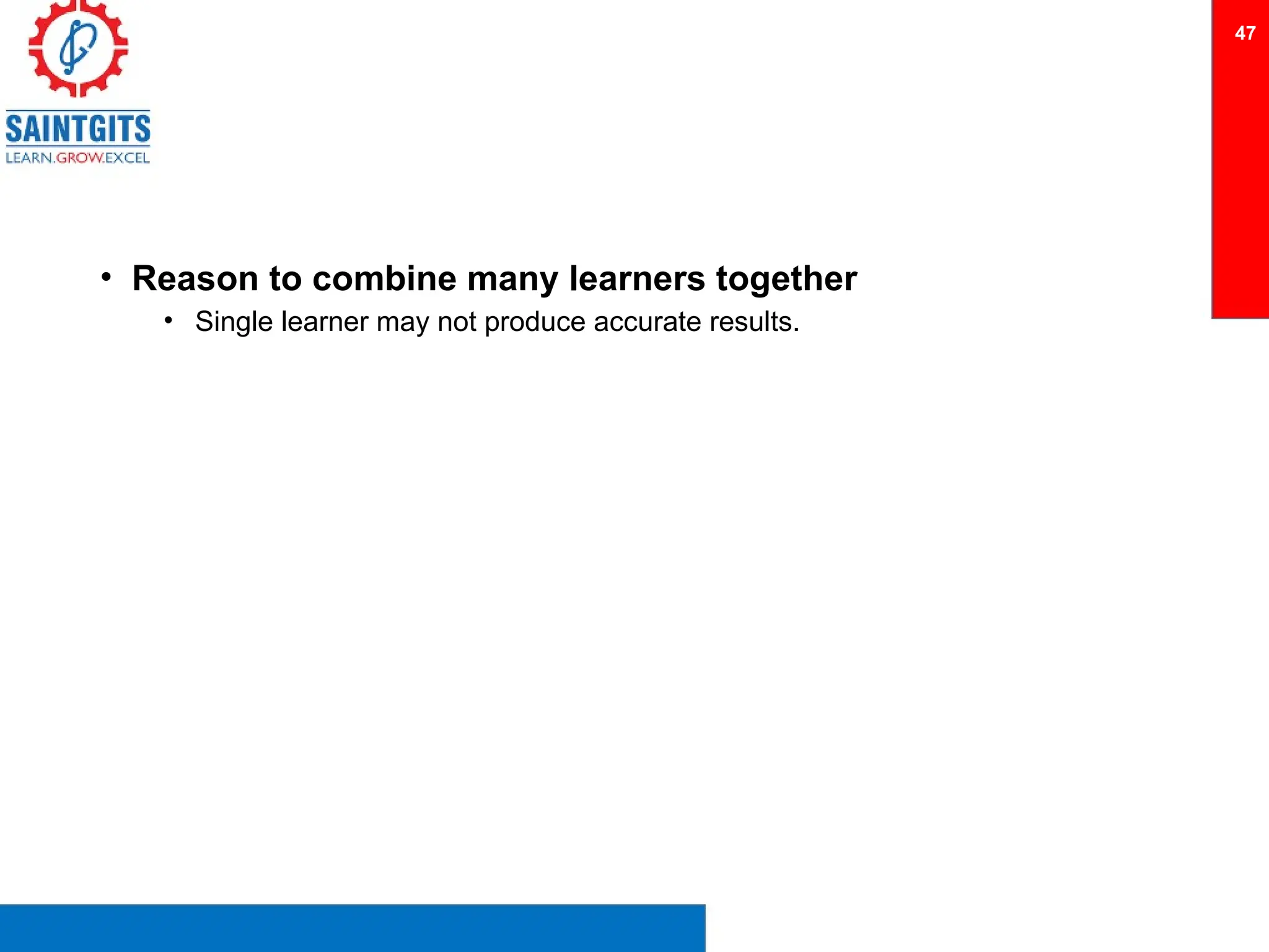 • Reason to combine many learners together
• Single learner may not produce accurate results.
47
 