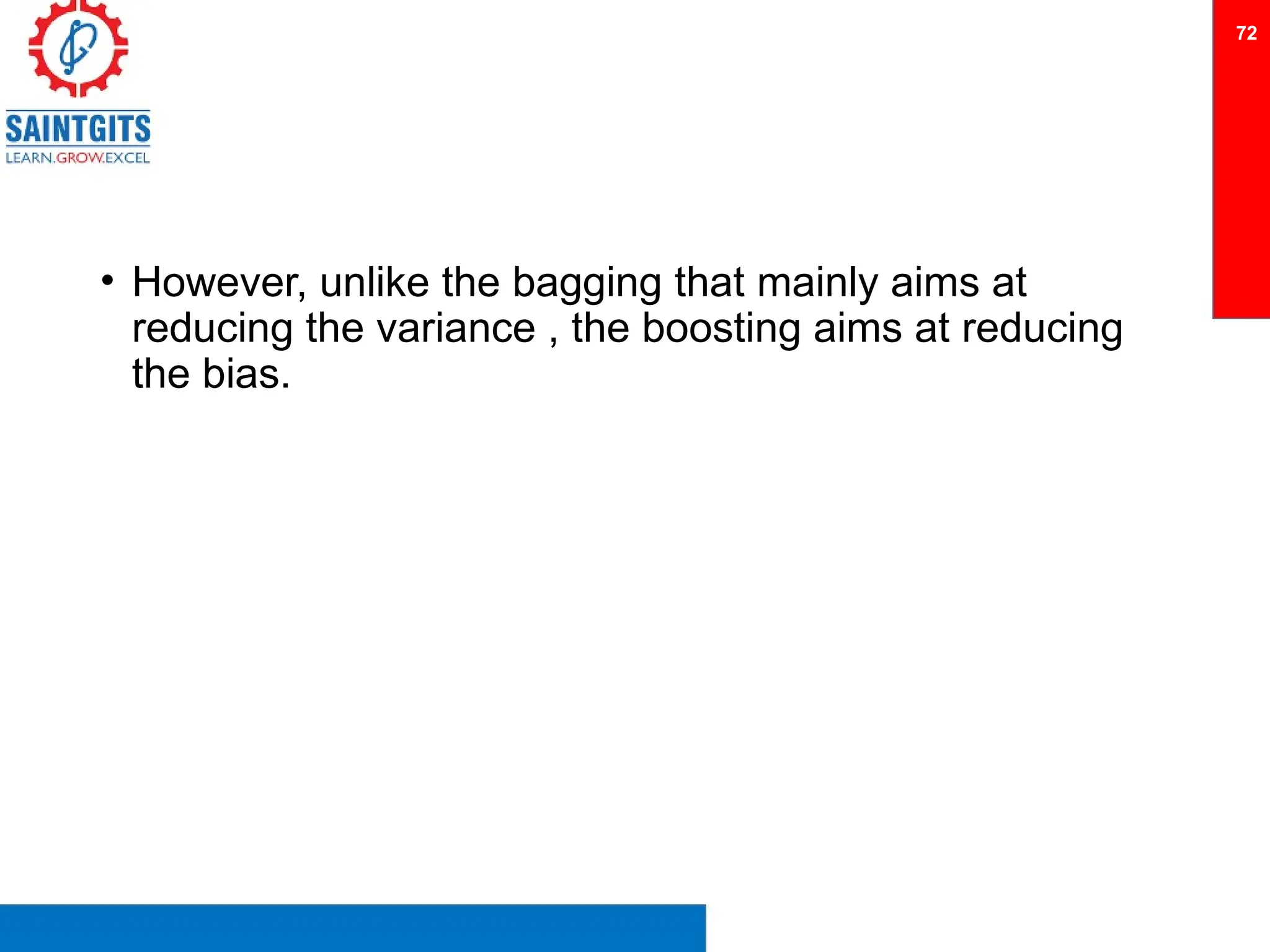 • However, unlike the bagging that mainly aims at
reducing the variance , the boosting aims at reducing
the bias.
72
 