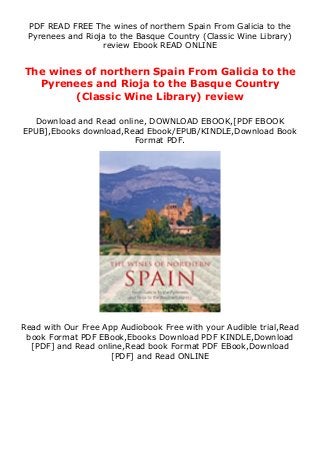 PDF READ FREE The wines of northern Spain From Galicia to the
Pyrenees and Rioja to the Basque Country (Classic Wine Library)
review Ebook READ ONLINE
The wines of northern Spain From Galicia to the
Pyrenees and Rioja to the Basque Country
(Classic Wine Library) review
Download and Read online, DOWNLOAD EBOOK,[PDF EBOOK
EPUB],Ebooks download,Read Ebook/EPUB/KINDLE,Download Book
Format PDF.
Read with Our Free App Audiobook Free with your Audible trial,Read
book Format PDF EBook,Ebooks Download PDF KINDLE,Download
[PDF] and Read online,Read book Format PDF EBook,Download
[PDF] and Read ONLINE
 