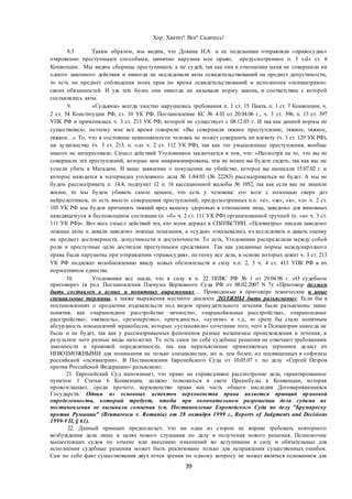 39
Хор: Хватит! Все! Садитесь!
8.3 Таким образом, мы видим, что Докина И.А. и ее подельники отправляли «правосудие»
откровенно преступными способами, цинично нарушая мое право, предусмотренное п. 3 «d» ст. 6
Конвенции. Мы видим сборище преступников, а не судей, так как они в отношении меня не совершили ни
одного законного действия и никогда не исследовали акты освидетельствований на предмет допустимости,
то есть на предмет соблюдения моих прав по время освидетельствований и исполнения «психиатрами»
своих обязанностей. И уж тем более они никогда не называли норму закона, в соответствие с которой
составлялись акты.
9. «Судьями» всегда злостно нарушались требования п. 1 ст. 15 Пакта, п. 1 ст. 7 Конвенции, ч.
2 ст. 54 Конституции РФ, ст. 10 УК РФ, Постановление КС № 4-П от 20.04.06 г., ч. 3 ст. 396, п. 13 ст. 397
УПК РФ и применялась ч. 3 ст. 213 УК РФ, которой не существует с 08.12.03 г. И так как данной нормы не
существовало, поэтому мне все время говорили: «Вы совершили тяжкое преступление, тяжкое, тяжкое,
тяжкое…» То, что в состоянии невменяемости человек не может совершить ни клевету (ч. 3 ст. 129 УК РФ),
ни хулиганство (ч. 3 ст. 213, п. «д» ч. 2 ст. 112 УК РФ), так как это умышленные преступления, вообще
никого не интересовало. Смысл действий Уголовников заключается в том, что: «Несмотря на то, что вы не
совершали тех преступлений, которые вам инкриминированы, тем не менее вы будете сидеть, так как вас не
успели убить в Магадане. И ваше заявление о покушении на убийство, которое вы написали 15.07.02 г. и
которое находится в материалах уголовного дела № 1-84/03 (№ 22283) рассматриваться не будет. А мы не
будем рассматривать п. 14.4, подпункт 12 п. 16 кассационной жалобы № 1052, так как если вас не лишили
жизни, то мы будем убивать самое ценное, что есть у человека: его мозг с помощью сверх доз
нейролептиков, то есть вместо совершения преступлений, предусмотренных п.п. «е», «ж», «к», «л» ч. 2 ст.
105 УК РФ мы будем причинять тяжкий вред вашему здоровью в отношении лица, заведомо для виновных
находящемуся в беспомощном состоянии (п. «б» ч. 2 ст. 111 УК РФ) организованной группой (п. «а» ч. 3 ст.
111 УК РФ)». Вот весь смысл действий тех, кто меня держал в СПбПБСТИН. «Психиатры» писали заведомо
ложные акты и давали заведомо ложные показания, а «судьи» отказывались их исследовать и давать оценку
на предмет достоверности, допустимости и достаточности. То есть, Уголовники распределили между собой
роли и преступные цели достигали преступными средствами. Так как указанные нормы международного
права были нарушены при отправлении «правосудия», поэтому все дела, в основе которых лежит ч. 3 ст. 213
УК РФ подлежат возобновлению ввиду новых обстоятельств в силу п.п. 2, 3 ч. 4 ст. 413 УПК РФ в их
нормативном единстве.
10. Уголовники все знали, что в силу в п. 22 ППВС РФ № 1 от 29.04.96 г. «О судебном
приговоре» (в ред. Постановления Пленума Верховного Суда РФ от 06.02.2007 N 7): «Приговор должен
быть составлен в ясных и понятных выражениях… Приводимые в приговоре технические и иные
специальные термины, а также выражения местного диалекта ДОЛЖНЫ быть разъяснены». Если бы в
постановлениях о продлении издевательств под видом принудительного лечения были разъяснены такие
понятия, как «параноидное расстройство личности», «паранойяльные расстройства», «параноидные
расстройства», «вязкость», «резонерство», «ригидность», «аутизм» и т.д., то сразу бы стало понятным
абсурдность измышлений мракобесов, которые «установили» сочетание того, чего в Психиатрии никогда не
было и не будет, так как у рассматриваемых феноменов разные механизмы происхождения и течения, в
результате чего разные виды патологии. То есть сами по себе судебные решения не отвечают требованиям
законности и правовой определенности, так как неразъяснение применяемых терминов делает их
НЕВОЗМОЖНЫМИ для понимания не только специалистам, но и, тем более, не посвященных в софизмы
российской «психиатрии». В Постановлении Европейского Суда от 10.05.07 г. по делу «Сергей Петров
против Российской Федерации» разъяснено:
21. Европейский Суд напоминает, что право на справедливое рассмотрение дела, гарантированное
пунктом 1 Статьи 6 Конвенции, должно толковаться в свете Преамбулы к Конвенции, которая
провозглашает, среди прочего, верховенство права как часть общего наследия Договаривающихся
Государств. Одним из основных аспектов верховенства права является принцип правовой
определенности, который требует, чтобы при окончательном разрешении дела судами их
постановления не вызывали сомнения (см. Постановление Европейского Суда по делу "Брумареску
против Румынии" (Brumarescu v. Romania) от 28 октября 1999 г., Reports of Judgments and Decisions
1999-VII, § 61).
22. Данный принцип предполагает, что ни одна из сторон не вправе требовать повторного
возбуждения дела лишь в целях нового слушания по делу и получения нового решения. Полномочие
вышестоящих судов по отмене или внесению изменений во вступившие в силу и обязательные для
исполнения судебные решения может быть реализовано только для исправления существенных ошибок.
Сам по себе факт существования двух точек зрения по одному вопросу не может являться основанием для
 
