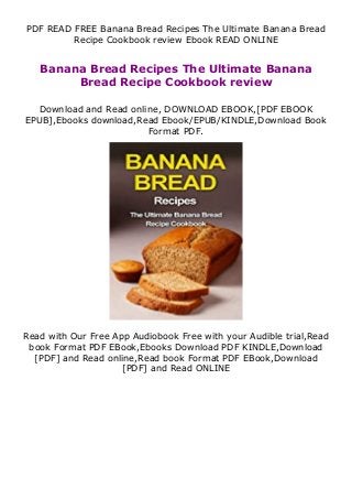 PDF READ FREE Banana Bread Recipes The Ultimate Banana Bread
Recipe Cookbook review Ebook READ ONLINE
Banana Bread Recipes The Ultimate Banana
Bread Recipe Cookbook review
Download and Read online, DOWNLOAD EBOOK,[PDF EBOOK
EPUB],Ebooks download,Read Ebook/EPUB/KINDLE,Download Book
Format PDF.
Read with Our Free App Audiobook Free with your Audible trial,Read
book Format PDF EBook,Ebooks Download PDF KINDLE,Download
[PDF] and Read online,Read book Format PDF EBook,Download
[PDF] and Read ONLINE
 