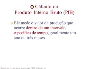 Cálculo do
Produto Interno Bruto (PIB)
Harcourt, Inc. items and derived items copyright O 20tll by Harcourt, Inc.
o Ele mede o valor da produção que
ocorre dentro de um intervalo
específico de tempo, geralmente um
ano ou trés meses.
 