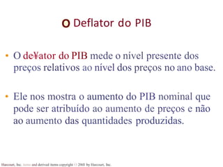 Deflator do PIB
Harcourt, Inc. items and derived items copyright O 20tll by Harcourt, Inc.
• O de¥ator do PIB mede o nível presente dos
preços relativos ao nível dos preços no ano base.
• Ele nos mostra o aumento do PIB nominal que
pode ser atribuído ao aumento de preços e não
ao aumento das quantidades produzidas.
 