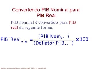 Convertendo PIB Nominal para
PI Real
PIB nominal é convertido para PIB
real da seguinte forma:
PIB Real
(PIB Nom,. )
"'* (Deflator PIB,. )
100
 
