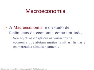 Harcourt, Inc. items and derived items copyright O 20tll by Harcourt, Inc.
Macroeconomia
• A Macroeconomia é o estudo de
fenômenos da economia como um todo.
• Seu objetivo é explicar as variações da
economia que afetam muitas famílias, firmas e
os mercados simultaneamente.
 