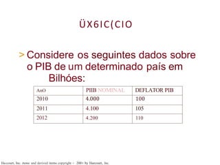 AnO PIIB NOMINAL DEFLATOR PIB
2010 4.000 100
2011 4.100 105
2012 4.200 110
ÜX6IC(CIO
> Considere os seguintes dados sobre
o PIB de um determinado país em
Bilhóes:
Ha‹court, Inc. iteme and derived items copyright 6 200 t by Harcourt, Inc.
 
